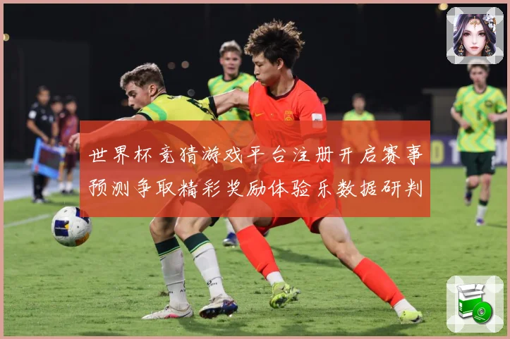 世界杯竞猜游戏平台注册开启赛事预测争取精彩奖励体验乐数据研判-深度解析