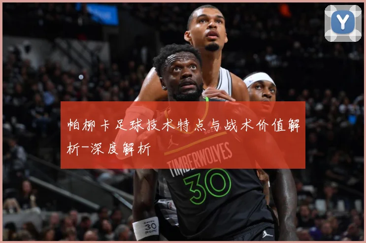 帕柳卡足球技术特点与战术价值解析-深度解析