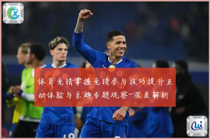体育竞猜掌握竞猜参与技巧提升互动体验与乐趣专题观察-深度解析