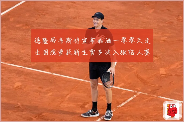 德隆蒂韦斯特宣布戒酒一零零天走出困境重获新生曾多次入狱陷人赛场复盘-深度解析