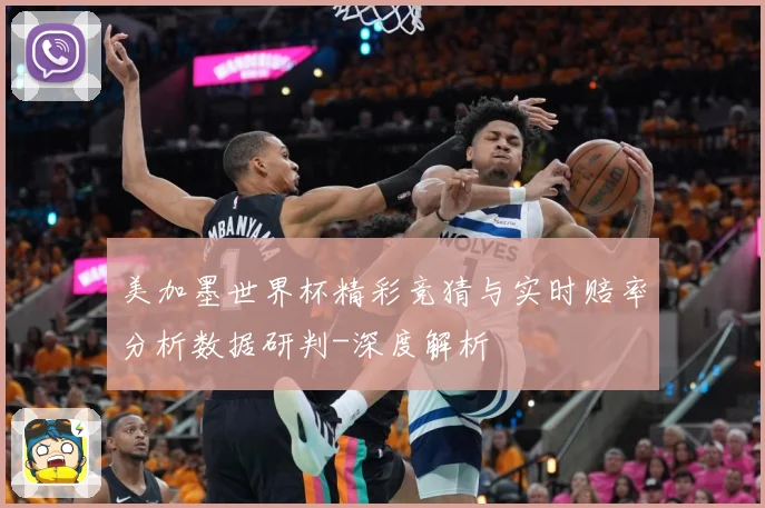 美加墨世界杯精彩竞猜与实时赔率分析数据研判-深度解析