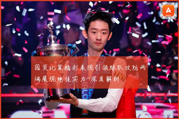 因莫比莱精彩表现引领球队攻防两端展现绝佳实力-深度解析