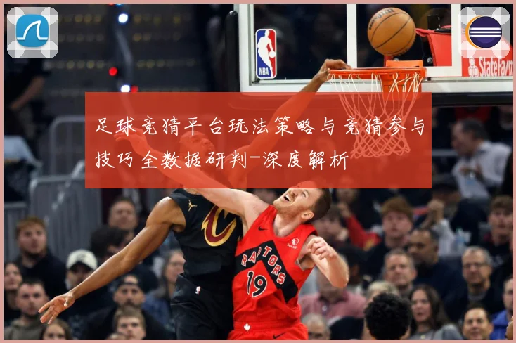 足球竞猜平台玩法策略与竞猜参与技巧全数据研判-深度解析
