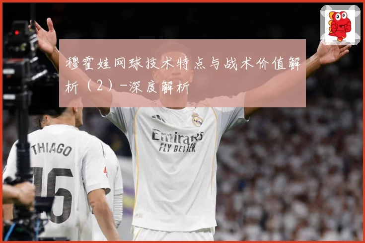 穆霍娃网球技术特点与战术价值解析（2）-深度解析