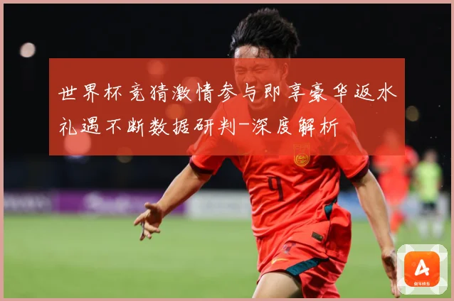 世界杯竞猜激情参与即享豪华返水礼遇不断数据研判-深度解析
