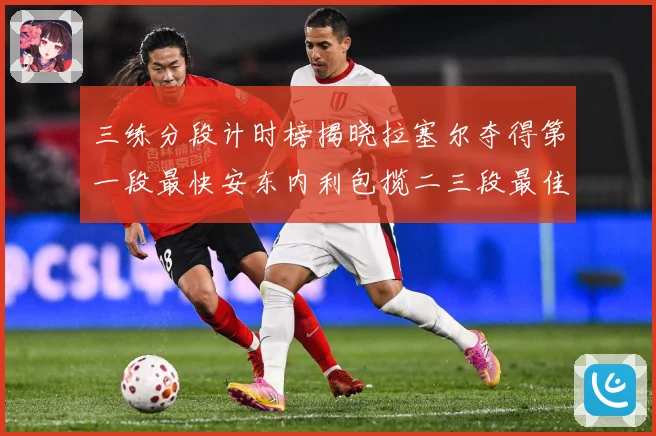 三练分段计时榜揭晓拉塞尔夺得第一段最快安东内利包揽二三段最佳专题观察-深度解析