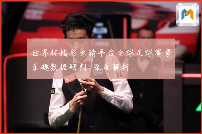 世界杯精彩竞猜平台全球足球赛事乐趣数据研判-深度解析