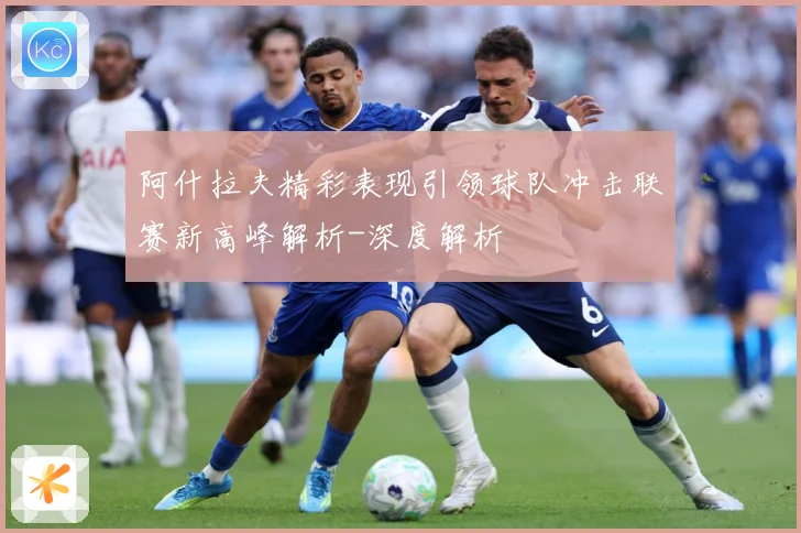 阿什拉夫精彩表现引领球队冲击联赛新高峰解析-深度解析