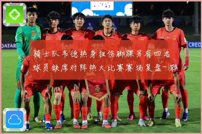 骑士队韦德热身扭伤脚踝另有四名球员缺席对阵热火比赛赛场复盘-深度解析