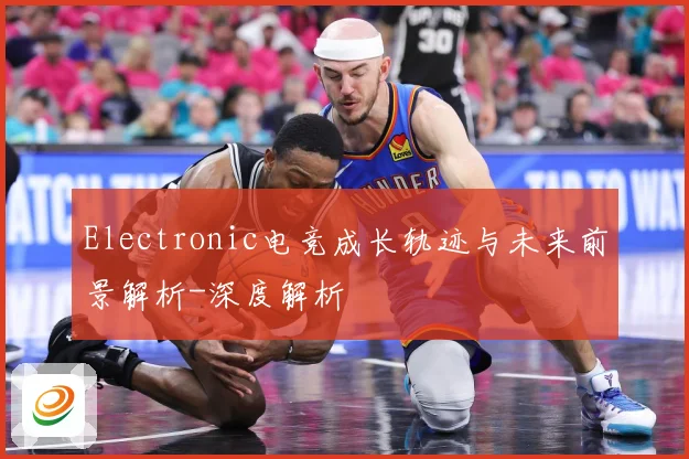 Electronic电竞成长轨迹与未来前景解析-深度解析