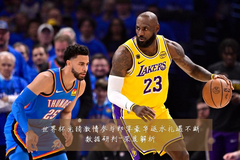 世界杯竞猜激情参与即享豪华返水礼遇不断数据研判-深度解析