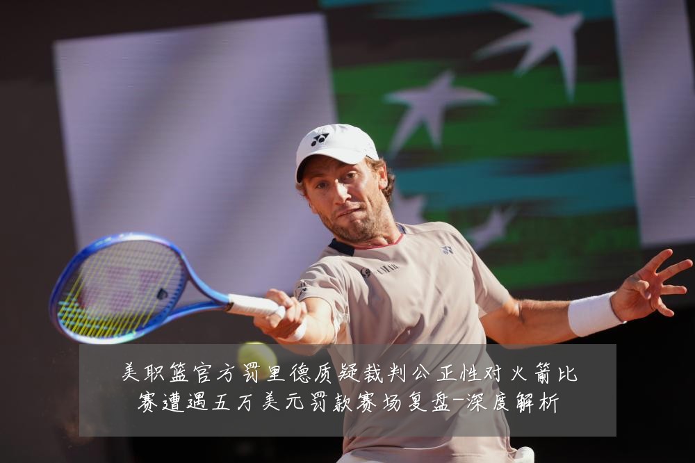 美职篮官方罚里德质疑裁判公正性对火箭比赛遭遇五万美元罚款赛场复盘-深度解析