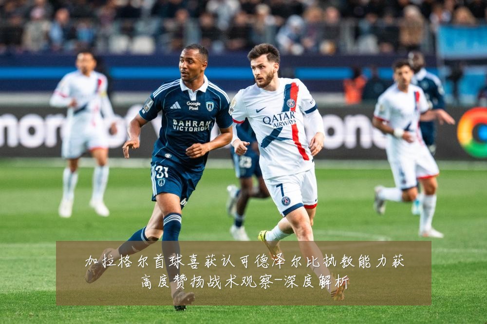 加拉格尔首球喜获认可德泽尔比执教能力获高度赞扬战术观察-深度解析