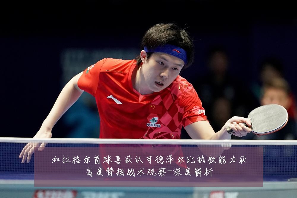 加拉格尔首球喜获认可德泽尔比执教能力获高度赞扬战术观察-深度解析