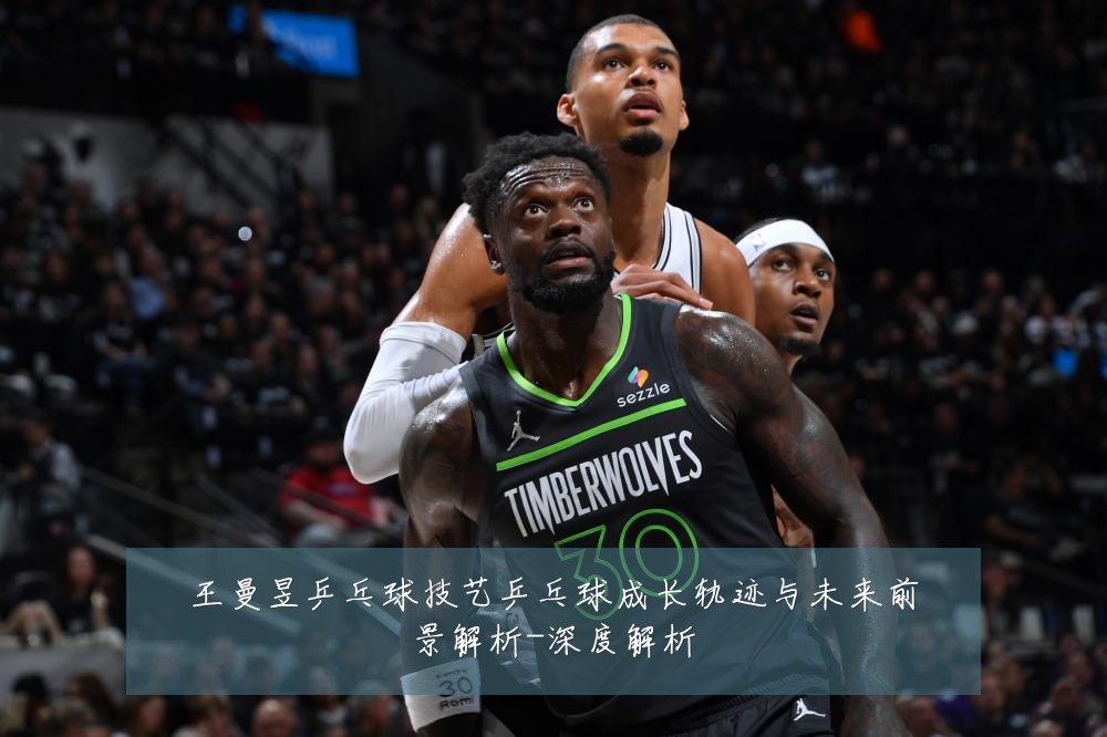 王曼昱乒乓球技艺乒乓球成长轨迹与未来前景解析-深度解析