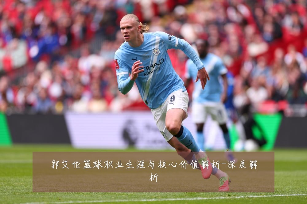 郭艾伦篮球职业生涯与核心价值解析-深度解析