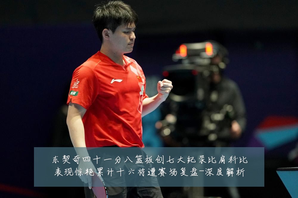东契奇四十一分八篮板创七大纪录比肩科比表现惊艳累计十六将遭赛场复盘-深度解析