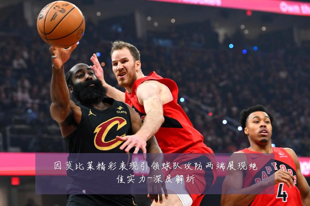 因莫比莱精彩表现引领球队攻防两端展现绝佳实力-深度解析