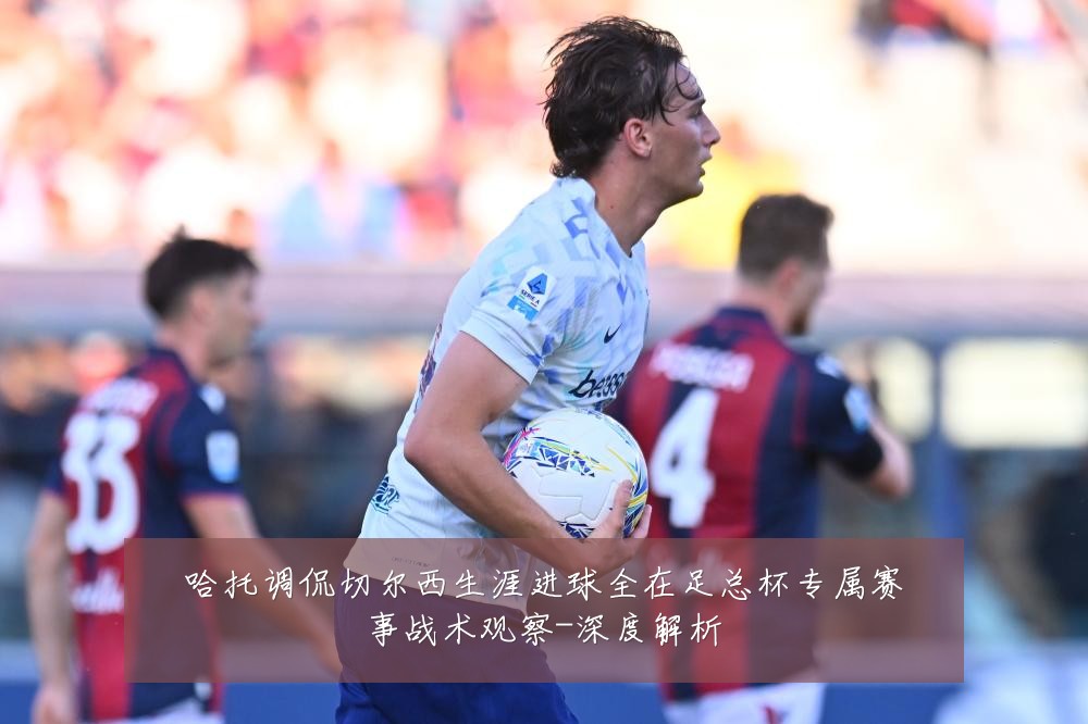 哈托调侃切尔西生涯进球全在足总杯专属赛事战术观察-深度解析